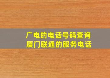 广电的电话号码查询 厦门联通的服务电话